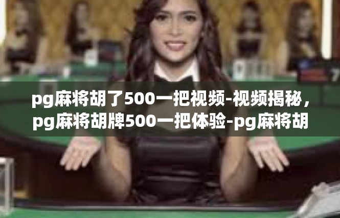 pg麻将胡了500一把视频-视频揭秘，pg麻将胡牌500一把体验-pg麻将胡了500一把视频