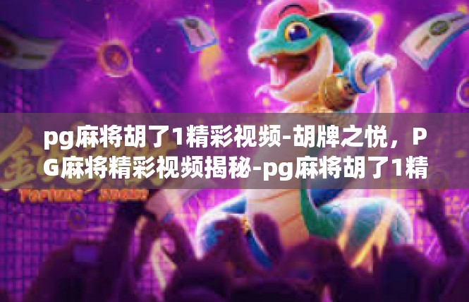 pg麻将胡了1精彩视频-胡牌之悦，PG麻将精彩视频揭秘-pg麻将胡了1精彩视频