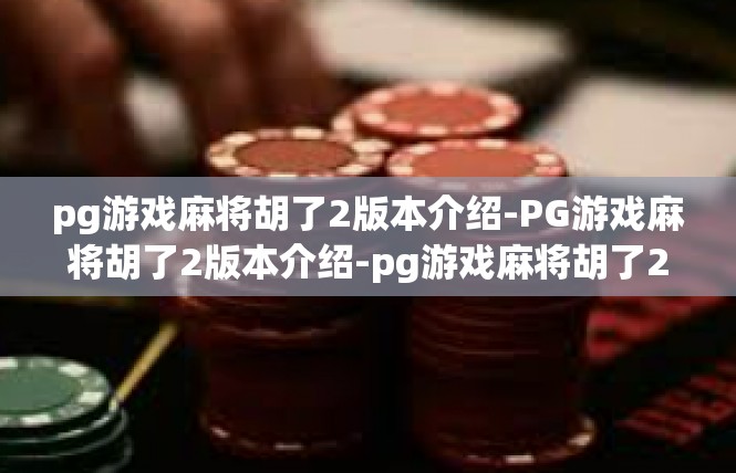 pg游戏麻将胡了2版本介绍-PG游戏麻将胡了2版本介绍-pg游戏麻将胡了2版本介绍