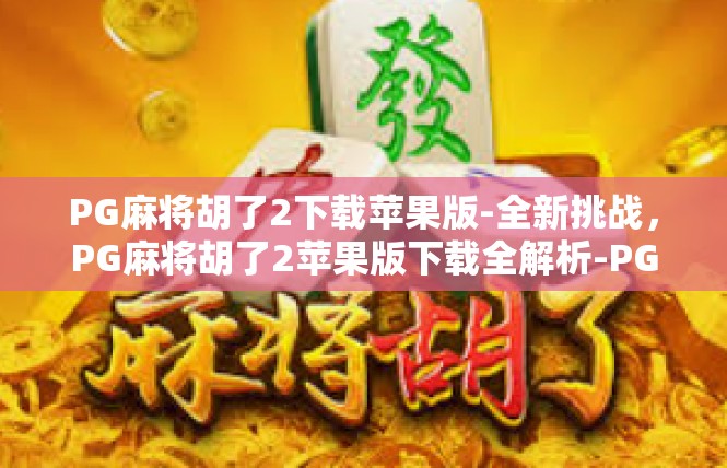 PG麻将胡了2下载苹果版-全新挑战，PG麻将胡了2苹果版下载全解析-PG麻将胡了2下载苹果版