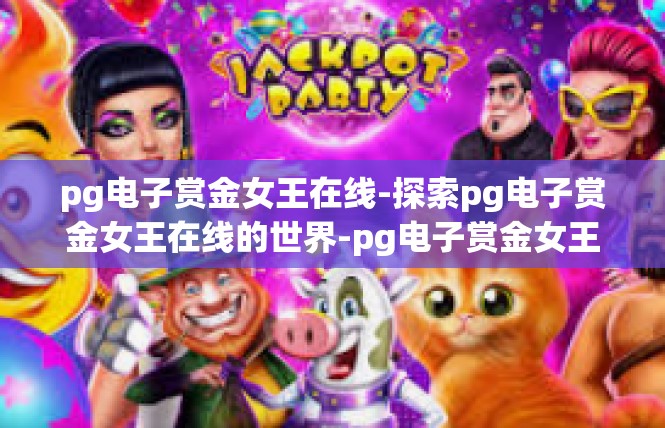pg电子赏金女王在线-探索pg电子赏金女王在线的世界-pg电子赏金女王在线