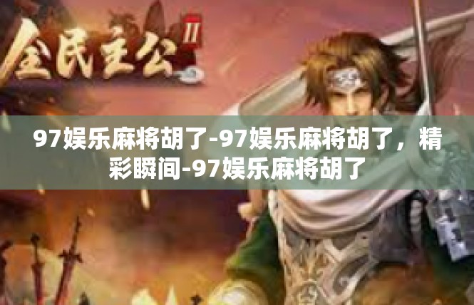 97娱乐麻将胡了-97娱乐麻将胡了，精彩瞬间-97娱乐麻将胡了