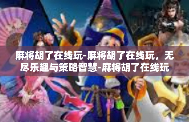 麻将胡了在线玩-麻将胡了在线玩，无尽乐趣与策略智慧-麻将胡了在线玩