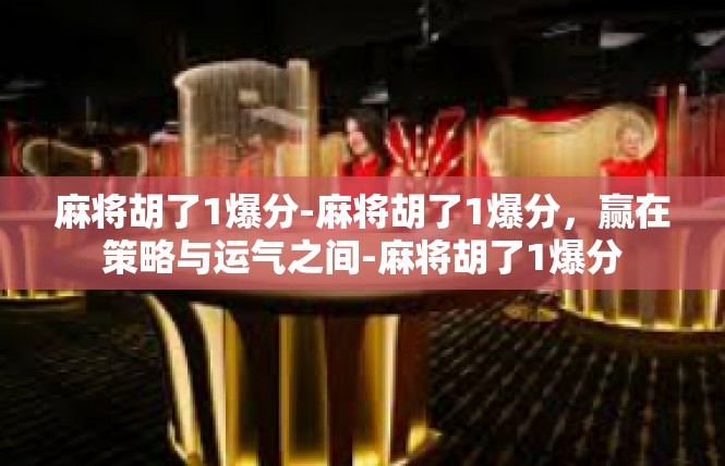 麻将胡了1爆分-麻将胡了1爆分，赢在策略与运气之间-麻将胡了1爆分