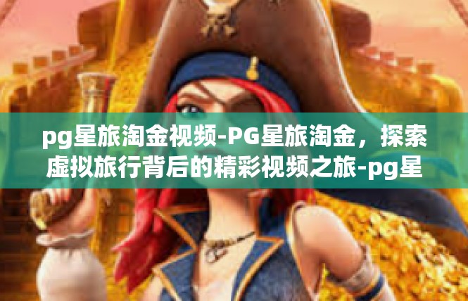 pg星旅淘金视频-PG星旅淘金，探索虚拟旅行背后的精彩视频之旅-pg星旅淘金视频