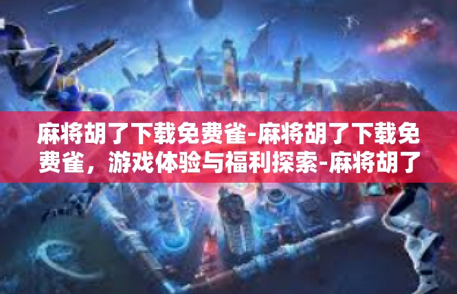 麻将胡了下载免费雀-麻将胡了下载免费雀，游戏体验与福利探索-麻将胡了下载免费雀