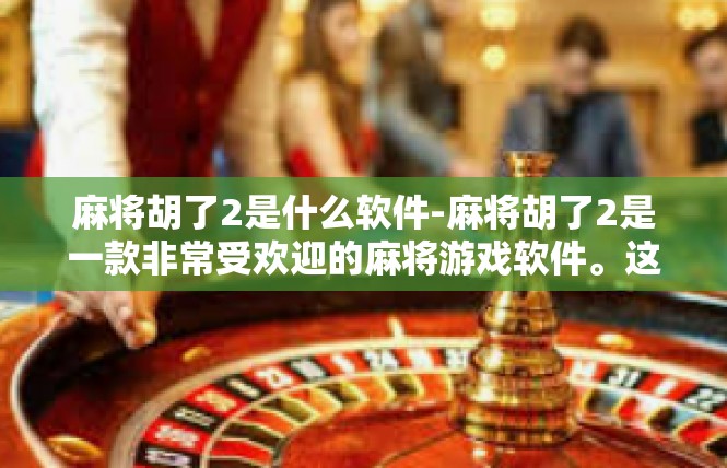 麻将胡了2是什么软件-麻将胡了2是一款非常受欢迎的麻将游戏软件。这款软件以其丰富的游戏玩法、流畅的操作体验和便捷的社交功能，吸引了众多麻将爱好者的关注。麻将胡了2是什么软件