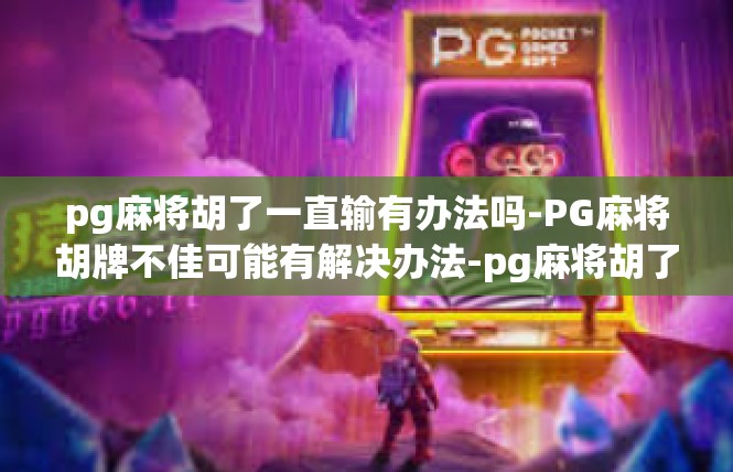 pg麻将胡了一直输有办法吗-PG麻将胡牌不佳可能有解决办法-pg麻将胡了一直输有办法吗