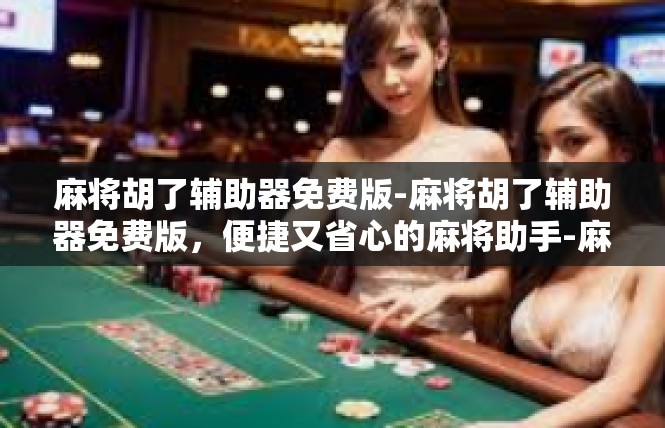 麻将胡了辅助器免费版-麻将胡了辅助器免费版，便捷又省心的麻将助手-麻将胡了辅助器免费版