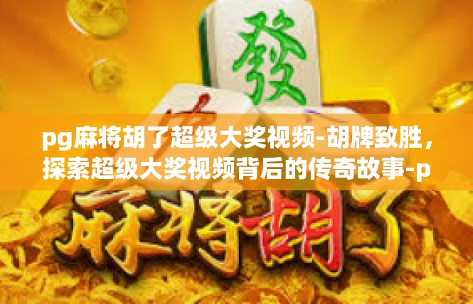 pg麻将胡了超级大奖视频-胡牌致胜，探索超级大奖视频背后的传奇故事-pg麻将胡了超级大奖视频