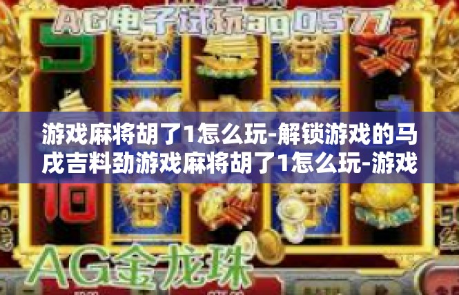 游戏麻将胡了1怎么玩-解锁游戏的马戌吉料劲游戏麻将胡了1怎么玩-游戏麻将胡了1怎么玩