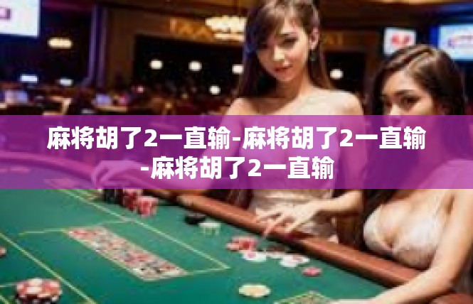 麻将胡了2一直输-麻将胡了2一直输-麻将胡了2一直输