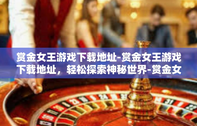 赏金女王游戏下载地址-赏金女王游戏下载地址，轻松探索神秘世界-赏金女王游戏下载地址