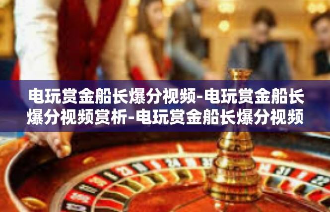 电玩赏金船长爆分视频-电玩赏金船长爆分视频赏析-电玩赏金船长爆分视频