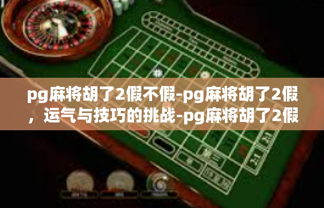 pg麻将胡了2假不假-pg麻将胡了2假，运气与技巧的挑战-pg麻将胡了2假不假