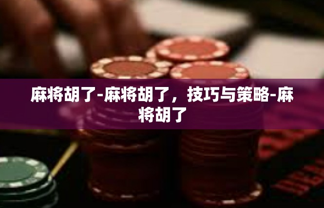 麻将胡了-麻将胡了，技巧与策略-麻将胡了