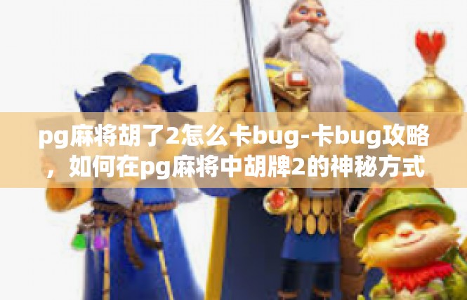 pg麻将胡了2怎么卡bug-卡bug攻略，如何在pg麻将中胡牌2的神秘方式-pg麻将胡了2怎么卡bug