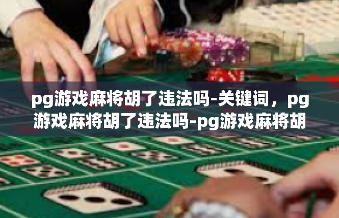 pg游戏麻将胡了违法吗-关键词，pg游戏麻将胡了违法吗-pg游戏麻将胡了违法吗
