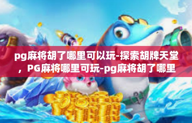 pg麻将胡了哪里可以玩-探索胡牌天堂，PG麻将哪里可玩-pg麻将胡了哪里可以玩