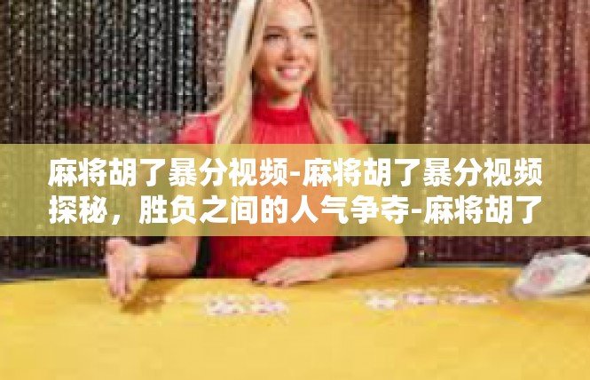 麻将胡了暴分视频-麻将胡了暴分视频探秘，胜负之间的人气争夺-麻将胡了暴分视频
