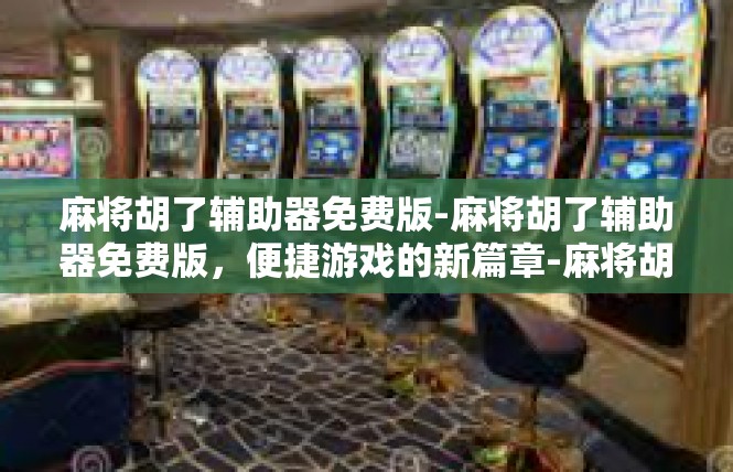 麻将胡了辅助器免费版-麻将胡了辅助器免费版，便捷游戏的新篇章-麻将胡了辅助器免费版