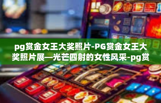 pg赏金女王大奖照片-PG赏金女王大奖照片展—光芒四射的女性风采-pg赏金女王大奖照片