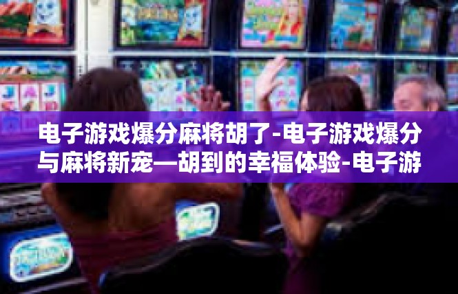 电子游戏爆分麻将胡了-电子游戏爆分与麻将新宠—胡到的幸福体验-电子游戏爆分麻将胡了