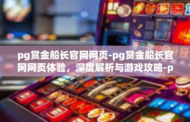 pg赏金船长官网网页-pg赏金船长官网网页体验，深度解析与游戏攻略-pg赏金船长官网网页