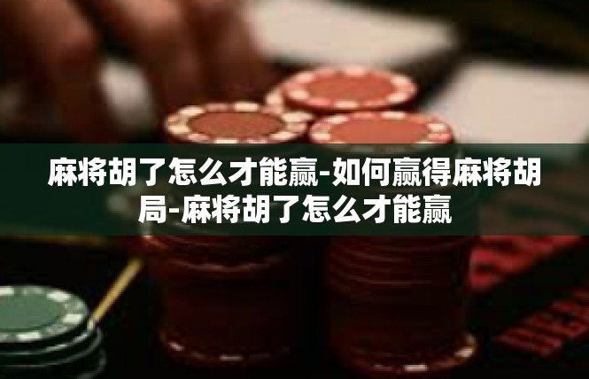 麻将胡了怎么才能赢-如何赢得麻将胡局-麻将胡了怎么才能赢