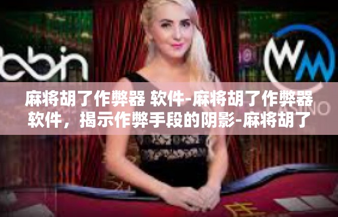 麻将胡了作弊器 软件-麻将胡了作弊器软件，揭示作弊手段的阴影-麻将胡了作弊器 软件