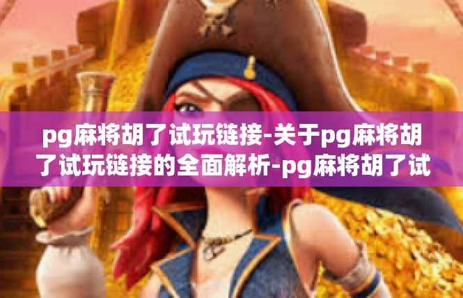 pg麻将胡了试玩链接-关于pg麻将胡了试玩链接的全面解析-pg麻将胡了试玩链接