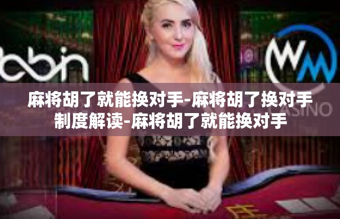 麻将胡了就能换对手-麻将胡了换对手制度解读-麻将胡了就能换对手