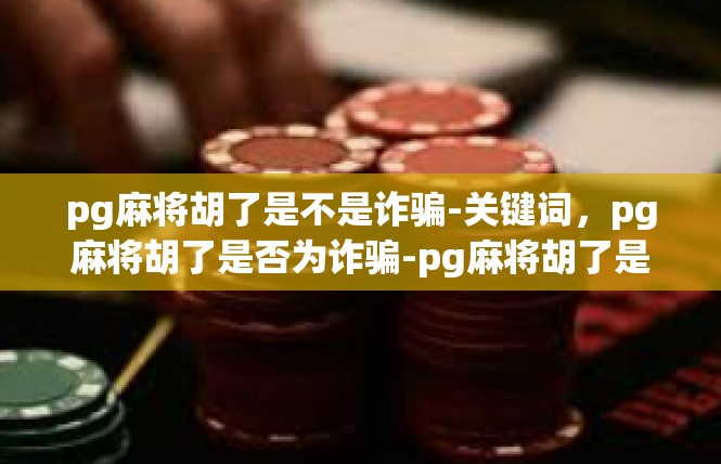 pg麻将胡了是不是诈骗-关键词，pg麻将胡了是否为诈骗-pg麻将胡了是不是诈骗