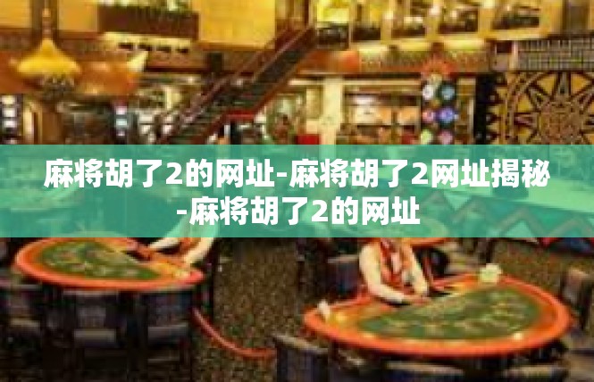 麻将胡了2的网址-麻将胡了2网址揭秘-麻将胡了2的网址