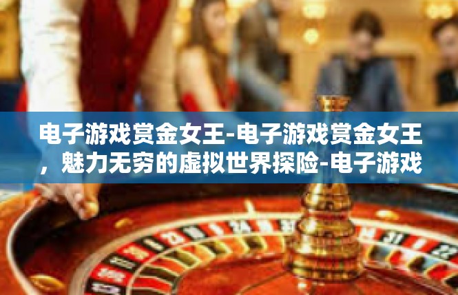电子游戏赏金女王-电子游戏赏金女王，魅力无穷的虚拟世界探险-电子游戏赏金女王