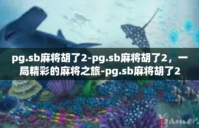 pg.sb麻将胡了2-pg.sb麻将胡了2，一局精彩的麻将之旅-pg.sb麻将胡了2