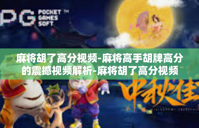麻将胡了高分视频-麻将高手胡牌高分的震撼视频解析-麻将胡了高分视频