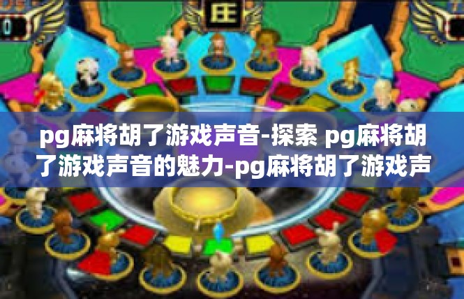 pg麻将胡了游戏声音-探索 pg麻将胡了游戏声音的魅力-pg麻将胡了游戏声音