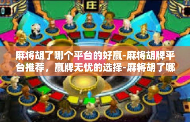 麻将胡了哪个平台的好赢-麻将胡牌平台推荐，赢牌无忧的选择-麻将胡了哪个平台的好赢