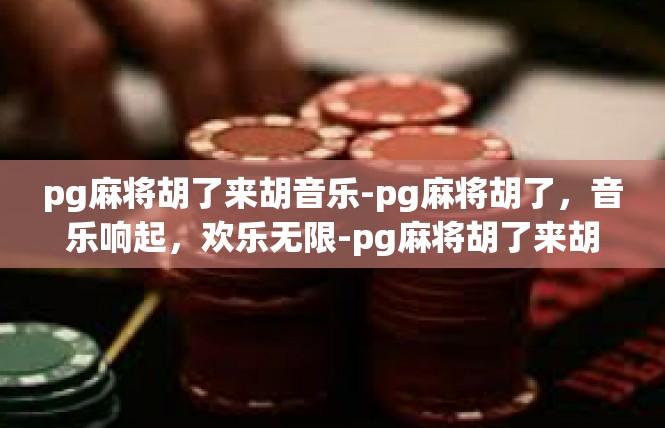 pg麻将胡了来胡音乐-pg麻将胡了，音乐响起，欢乐无限-pg麻将胡了来胡音乐