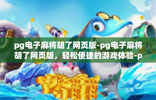 pg电子麻将胡了网页版-pg电子麻将胡了网页版，轻松便捷的游戏体验-pg电子麻将胡了网页版