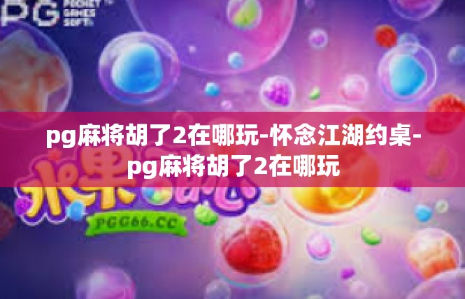 pg麻将胡了2在哪玩-怀念江湖约桌-pg麻将胡了2在哪玩