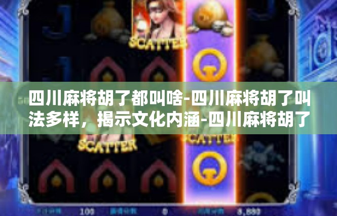 四川麻将胡了都叫啥-四川麻将胡了叫法多样，揭示文化内涵-四川麻将胡了都叫啥