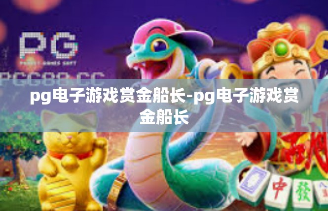 pg电子游戏赏金船长-pg电子游戏赏金船长