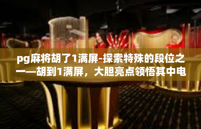 pg麻将胡了1满屏-探索特殊的段位之一—胡到1满屏，大胆亮点领悟其中电竞神话-pg麻将胡了1满屏