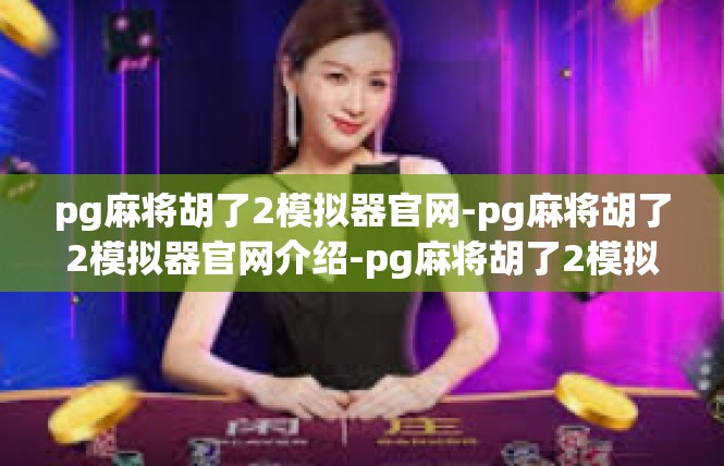 pg麻将胡了2模拟器官网-pg麻将胡了2模拟器官网介绍-pg麻将胡了2模拟器官网
