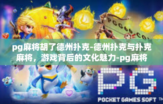 pg麻将胡了德州扑克-德州扑克与扑克麻将，游戏背后的文化魅力-pg麻将胡了德州扑克