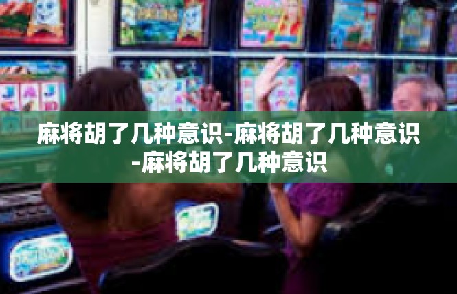 麻将胡了几种意识-麻将胡了几种意识-麻将胡了几种意识