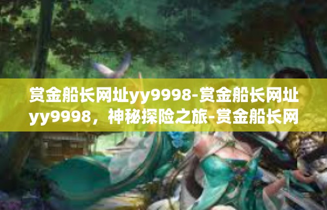 赏金船长网址yy9998-赏金船长网址yy9998，神秘探险之旅-赏金船长网址yy9998