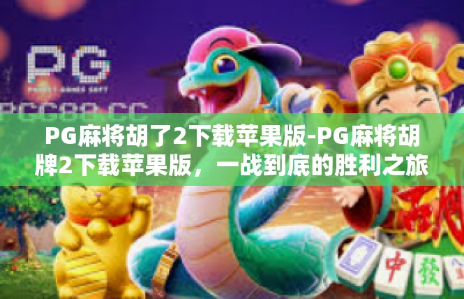 PG麻将胡了2下载苹果版-PG麻将胡牌2下载苹果版，一战到底的胜利之旅-PG麻将胡了2下载苹果版